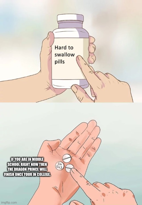 Hard To Swallow Pills Meme | IF YOU ARE IN MIDDLE SCHOOL RIGHT NOW THEN THE DRAGON PRINCE WILL FINISH ONCE YOUR IN COLLEGE. | image tagged in memes,hard to swallow pills,TheDragonPrince | made w/ Imgflip meme maker