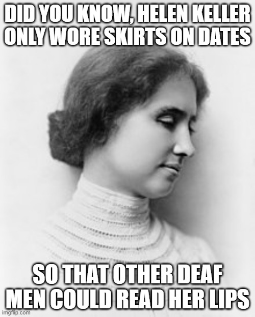 Dirty Helen | DID YOU KNOW, HELEN KELLER ONLY WORE SKIRTS ON DATES; SO THAT OTHER DEAF MEN COULD READ HER LIPS | image tagged in helen keller | made w/ Imgflip meme maker