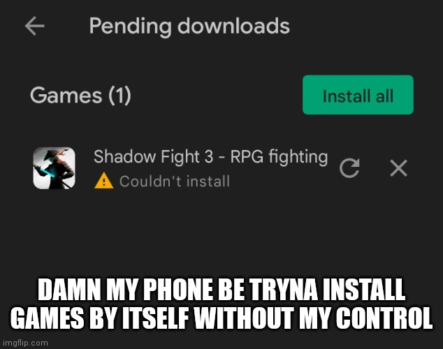 DAMN MY PHONE BE TRYNA INSTALL GAMES BY ITSELF WITHOUT MY CONTROL | made w/ Imgflip meme maker