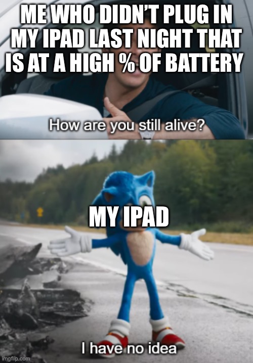 Idk for title | ME WHO DIDN’T PLUG IN MY IPAD LAST NIGHT THAT IS AT A HIGH % OF BATTERY; MY IPAD | image tagged in sonic how are you still alive | made w/ Imgflip meme maker
