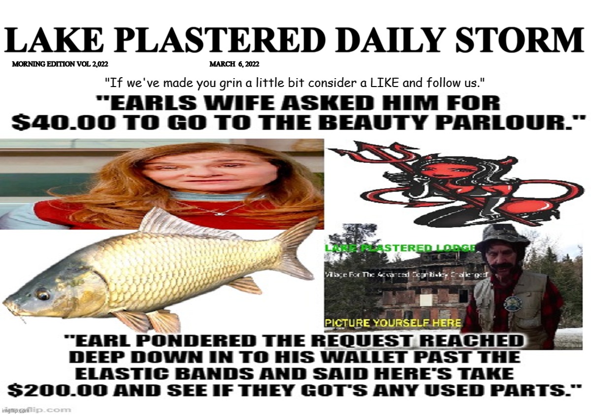 Lake Plastered Daily Storm | LAKE PLASTERED DAILY STORM; MORNING EDITION VOL 2,022                                                           MARCH  6, 2022; "If we've made you grin a little bit consider a LIKE and follow us." | image tagged in just plain comedy | made w/ Imgflip meme maker
