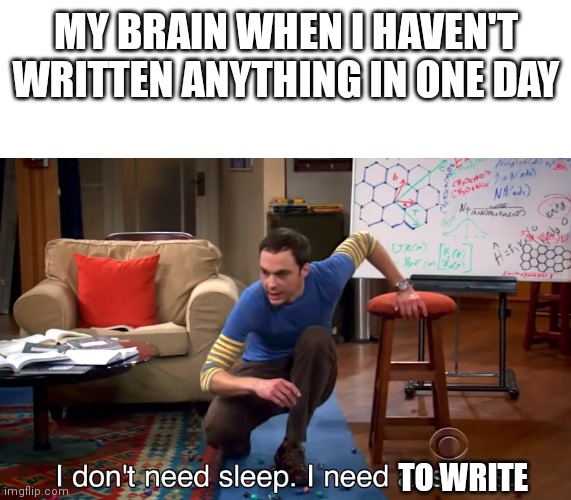 Writer Problems | MY BRAIN WHEN I HAVEN'T WRITTEN ANYTHING IN ONE DAY; TO WRITE | image tagged in i don't need sleep i need answers | made w/ Imgflip meme maker