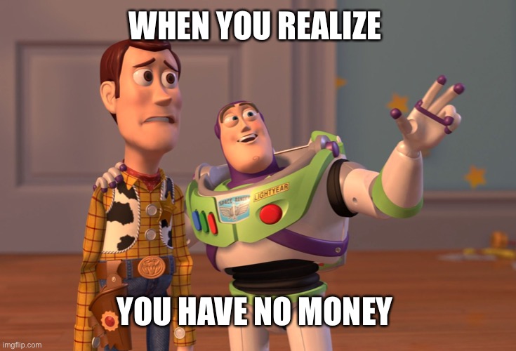 X, X Everywhere Meme | WHEN YOU REALIZE; YOU HAVE NO MONEY | image tagged in memes,x x everywhere | made w/ Imgflip meme maker