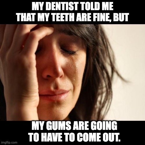 Dentist | MY DENTIST TOLD ME THAT MY TEETH ARE FINE, BUT; MY GUMS ARE GOING TO HAVE TO COME OUT. | image tagged in memes,first world problems | made w/ Imgflip meme maker