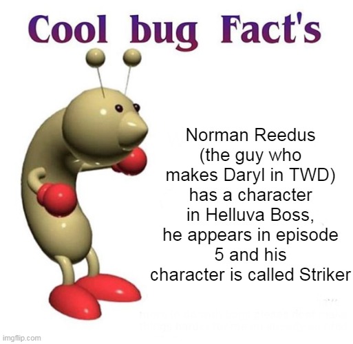 Cool Bug Facts | Norman Reedus (the guy who makes Daryl in TWD) has a character in Helluva Boss, he appears in episode 5 and his character is called Striker | image tagged in cool bug facts,memes,helluva boss | made w/ Imgflip meme maker