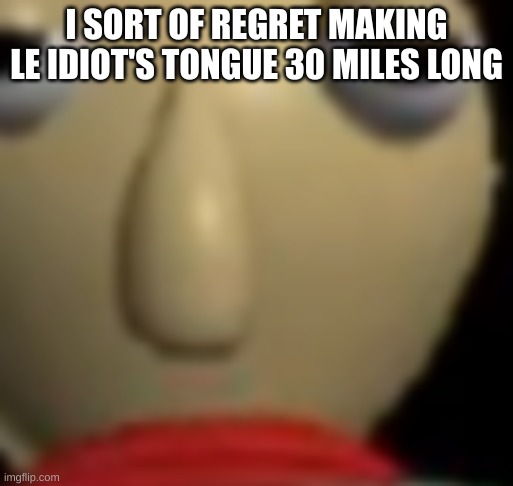 Baldi Staring | I SORT OF REGRET MAKING LE IDIOT'S TONGUE 30 MILES LONG | image tagged in baldi staring | made w/ Imgflip meme maker