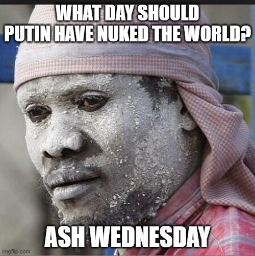 LAUNCH | WHAT DAY SHOULD PUTIN HAVE NUKED THE WORLD? ASH WEDNESDAY | image tagged in ash wednesday | made w/ Imgflip meme maker