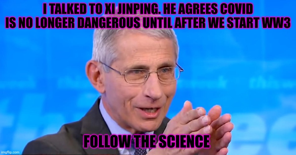 Saint Fauci has spoken | I TALKED TO XI JINPING. HE AGREES COVID IS NO LONGER DANGEROUS UNTIL AFTER WE START WW3 FOLLOW THE SCIENCE | image tagged in dr fauci 2020,saint,fauci,praise,him | made w/ Imgflip meme maker