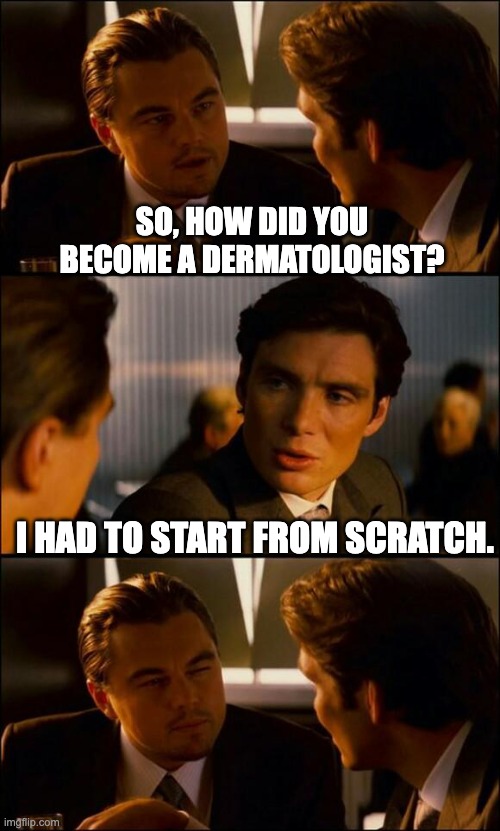 Derm | SO, HOW DID YOU BECOME A DERMATOLOGIST? I HAD TO START FROM SCRATCH. | image tagged in di caprio inception | made w/ Imgflip meme maker