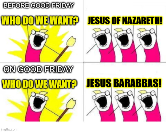 Mistaken identity | BEFORE GOOD FRIDAY; WHO DO WE WANT? JESUS OF NAZARETH! ON GOOD FRIDAY; JESUS BARABBAS! WHO DO WE WANT? | image tagged in what do we want,dank,christian,memes,r/dankchristianmemes | made w/ Imgflip meme maker