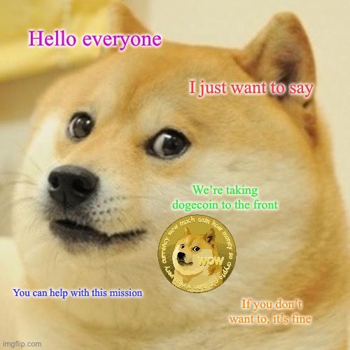 We’re taking dogecoin, to the front! | Hello everyone; I just want to say; We’re taking dogecoin to the front; You can help with this mission; If you don’t want to, it’s fine | image tagged in memes,doge | made w/ Imgflip meme maker