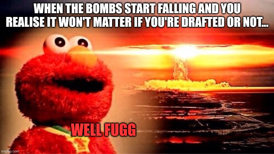 elmo nuclear explosion | WHEN THE BOMBS START FALLING AND YOU REALISE IT WON'T MATTER IF YOU'RE DRAFTED OR NOT... WELL FUGG | image tagged in elmo nuclear explosion | made w/ Imgflip meme maker