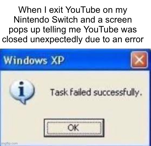 That’s kinda what I wanted, Nintendo. | When I exit YouTube on my Nintendo Switch and a screen pops up telling me YouTube was closed unexpectedly due to an error | image tagged in task failed success | made w/ Imgflip meme maker