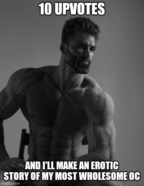 Giga Chad | 10 UPVOTES; AND I'LL MAKE AN EROTIC STORY OF MY MOST WHOLESOME OC | image tagged in giga chad | made w/ Imgflip meme maker