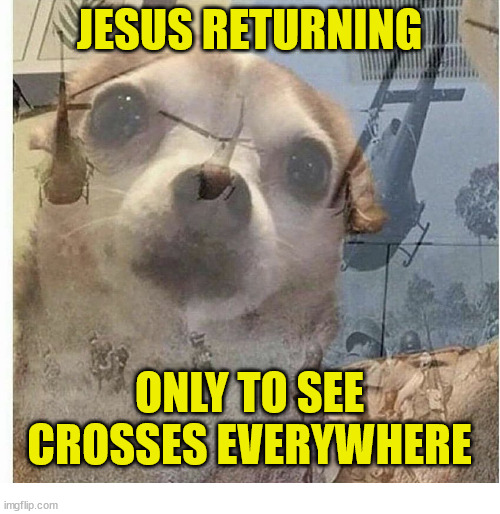He's going to be so mad | JESUS RETURNING; ONLY TO SEE CROSSES EVERYWHERE | image tagged in ptsd chihuahua,dank,christian,meme,r/dankchristianmemes | made w/ Imgflip meme maker
