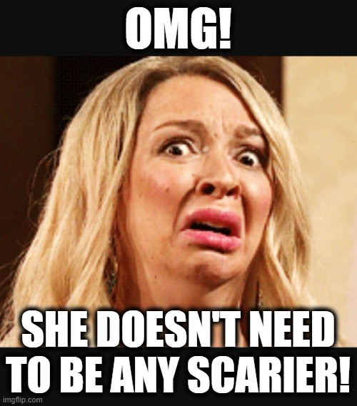 Horrified | OMG! SHE DOESN'T NEED TO BE ANY SCARIER! | image tagged in horrified | made w/ Imgflip meme maker