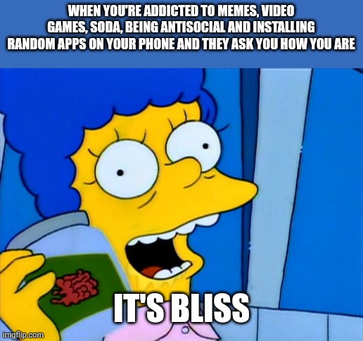 marge simpsons it's bliss | WHEN YOU'RE ADDICTED TO MEMES, VIDEO GAMES, SODA, BEING ANTISOCIAL AND INSTALLING RANDOM APPS ON YOUR PHONE AND THEY ASK YOU HOW YOU ARE; IT'S BLISS | image tagged in marge simpsons it's bliss | made w/ Imgflip meme maker
