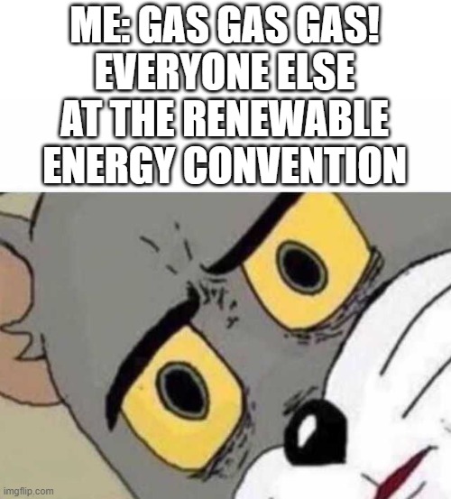 Gas gas gas! | ME: GAS GAS GAS!
EVERYONE ELSE AT THE RENEWABLE ENERGY CONVENTION | image tagged in tom cat unsettled close up,gas gas gas,memes,climate change,renewable energy,tesla | made w/ Imgflip meme maker
