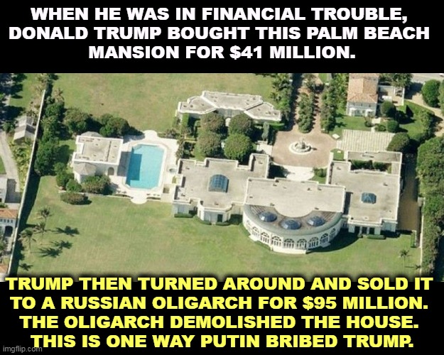 Guess the oligarch didn't want the house after all. But Putin put money in Trump's handsat a time when Donnie really needed it. | WHEN HE WAS IN FINANCIAL TROUBLE, 
DONALD TRUMP BOUGHT THIS PALM BEACH 
MANSION FOR $41 MILLION. TRUMP THEN TURNED AROUND AND SOLD IT 
TO A RUSSIAN OLIGARCH FOR $95 MILLION. 
THE OLIGARCH DEMOLISHED THE HOUSE. 
THIS IS ONE WAY PUTIN BRIBED TRUMP. | image tagged in putin,donation,trump,bankruptcy | made w/ Imgflip meme maker