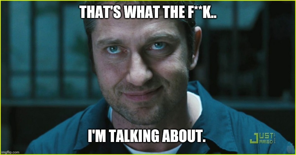 Gerard Butler | THAT'S WHAT THE F**K.. I'M TALKING ABOUT. | image tagged in gerard butler | made w/ Imgflip meme maker