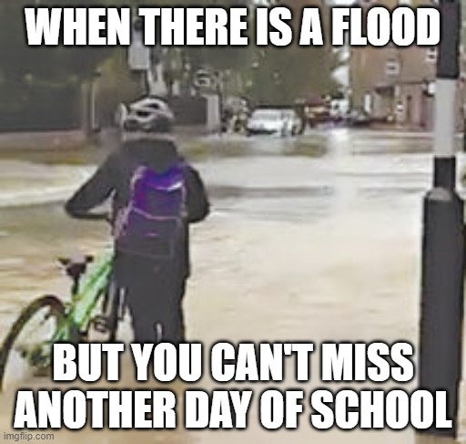 When bikes swim | WHEN THERE IS A FLOOD; BUT YOU CAN'T MISS ANOTHER DAY OF SCHOOL | image tagged in memes,school,school meme | made w/ Imgflip meme maker