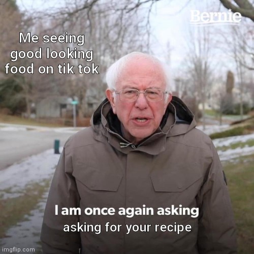 Bernie I Am Once Again Asking For Your Support | Me seeing good looking food on tik tok; asking for your recipe | image tagged in memes,bernie i am once again asking for your support | made w/ Imgflip meme maker