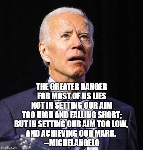 Joe Biden | THE GREATER DANGER FOR MOST OF US LIES NOT IN SETTING OUR AIM TOO HIGH AND FALLING SHORT;
BUT IN SETTING OUR AIM TOO LOW, 
AND ACHIEVING OUR MARK. 
--MICHELANGELO | image tagged in joe biden | made w/ Imgflip meme maker