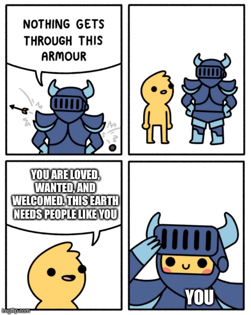 :3 | YOU ARE LOVED, WANTED, AND WELCOMED. THIS EARTH NEEDS PEOPLE LIKE YOU; YOU | image tagged in safely endangered nothing gets through this armor,wholesome | made w/ Imgflip meme maker