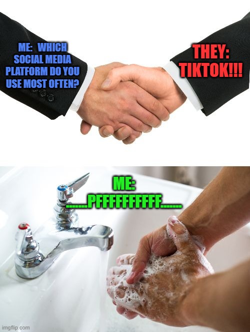 handshake washing hand | ME:   WHICH SOCIAL MEDIA PLATFORM DO YOU USE MOST OFTEN? THEY: TIKTOK!!! ME: .......PFFFFFFFFFF....... | image tagged in handshake washing hand | made w/ Imgflip meme maker