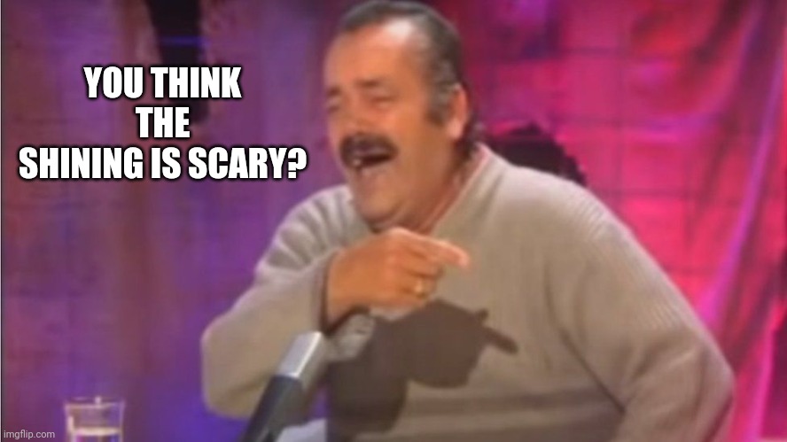 Point laugh Spanish Man | YOU THINK THE SHINING IS SCARY? | image tagged in point laugh spanish man | made w/ Imgflip meme maker