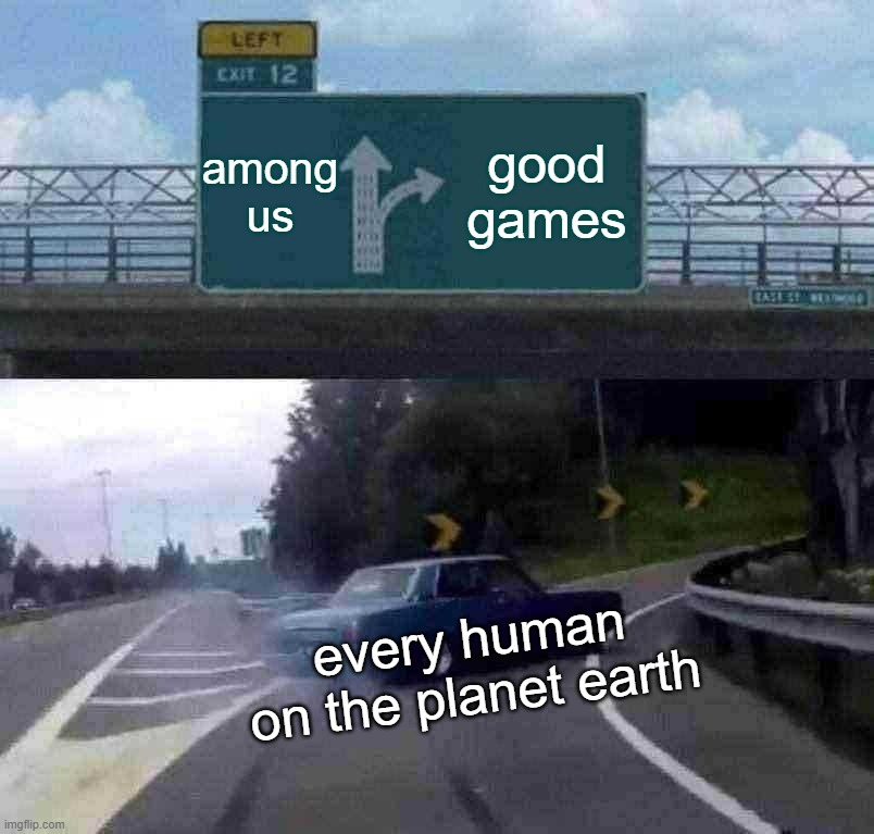 yes | among us; good games; every human on the planet earth | image tagged in memes,left exit 12 off ramp | made w/ Imgflip meme maker