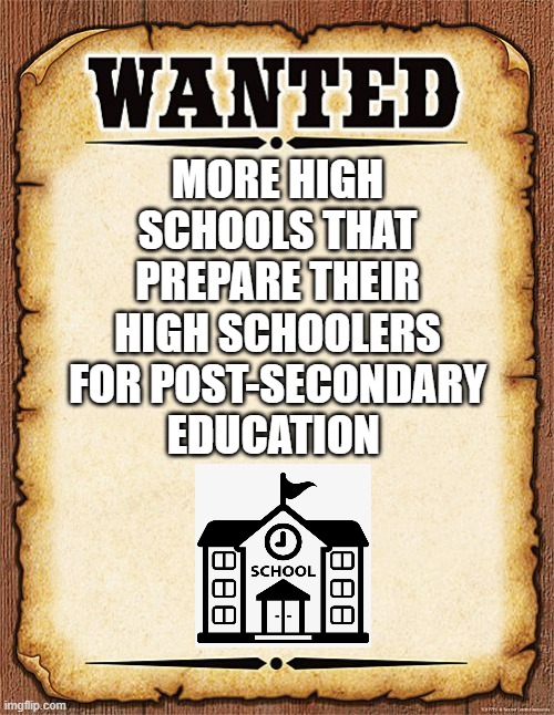 Wanted More Preparation for Highschoolers | MORE HIGH SCHOOLS THAT PREPARE THEIR HIGH SCHOOLERS FOR POST-SECONDARY EDUCATION | image tagged in wanted poster | made w/ Imgflip meme maker