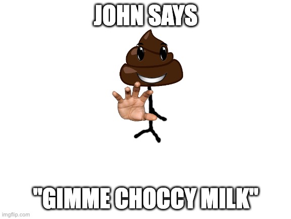choccy milk | JOHN SAYS; "GIMME CHOCCY MILK" | image tagged in blank white template | made w/ Imgflip meme maker