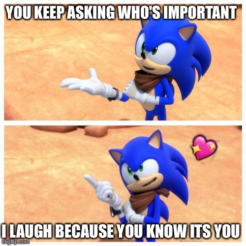 I mean like..did you know? | YOU KEEP ASKING WHO'S IMPORTANT; 💖; I LAUGH BECAUSE YOU KNOW ITS YOU | image tagged in sonic boom,wholesome | made w/ Imgflip meme maker