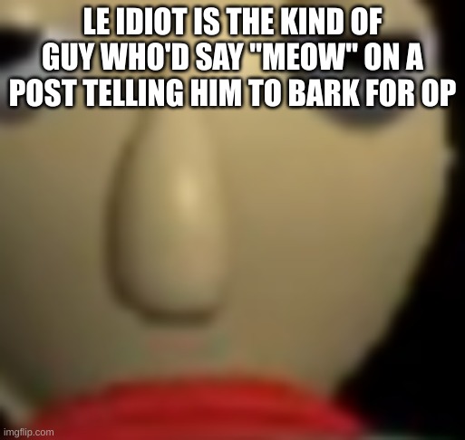 Baldi Staring | LE IDIOT IS THE KIND OF GUY WHO'D SAY "MEOW" ON A POST TELLING HIM TO BARK FOR OP | image tagged in baldi staring | made w/ Imgflip meme maker