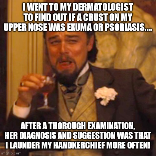 Snot a disease, pal |  I WENT TO MY DERMATOLOGIST TO FIND OUT IF A CRUST ON MY UPPER NOSE WAS EXUMA OR PSORIASIS.... AFTER A THOROUGH EXAMINATION, HER DIAGNOSIS AND SUGGESTION WAS THAT I LAUNDER MY HANDKERCHIEF MORE OFTEN! | image tagged in memes,laughing leo,sick humor,snot,offensive,sarcastic | made w/ Imgflip meme maker