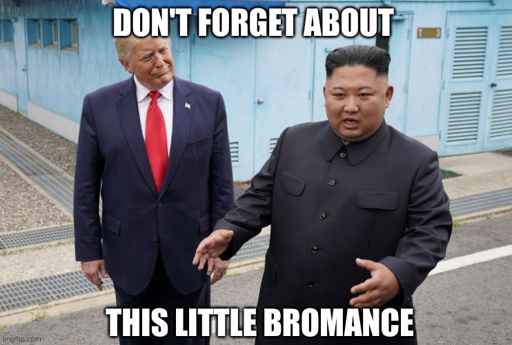 Trump Kim Jong-un | DON'T FORGET ABOUT THIS LITTLE BROMANCE | image tagged in trump kim jong-un | made w/ Imgflip meme maker
