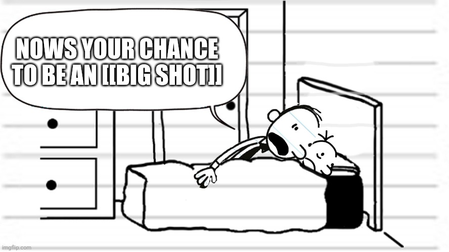 Diary of a wimpy kid template | NOWS YOUR CHANCE TO BE AN [[BIG SHOT]] | image tagged in diary of a wimpy kid template | made w/ Imgflip meme maker