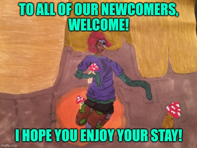 I welcome all of you with open arms! <3 | TO ALL OF OUR NEWCOMERS,
WELCOME! I HOPE YOU ENJOY YOUR STAY! | image tagged in sahyori and the mushlets | made w/ Imgflip meme maker