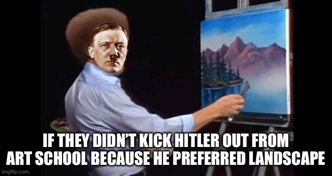 BOB ROSS | IF THEY DIDN’T KICK HITLER OUT FROM ART SCHOOL BECAUSE HE PREFERRED LANDSCAPE | image tagged in bob ross,hitler | made w/ Imgflip meme maker