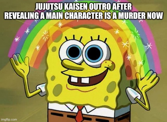 Watch jujutsu kaisen | JUJUTSU KAISEN OUTRO AFTER REVEALING A MAIN CHARACTER IS A MURDER NOW | image tagged in memes,imagination spongebob | made w/ Imgflip meme maker