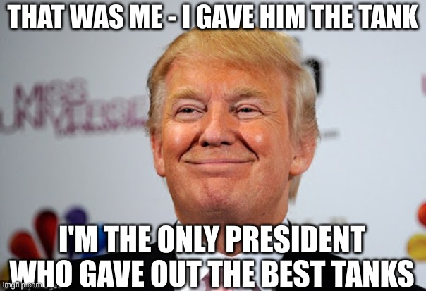 Donald trump approves | THAT WAS ME - I GAVE HIM THE TANK I'M THE ONLY PRESIDENT WHO GAVE OUT THE BEST TANKS | image tagged in donald trump approves | made w/ Imgflip meme maker