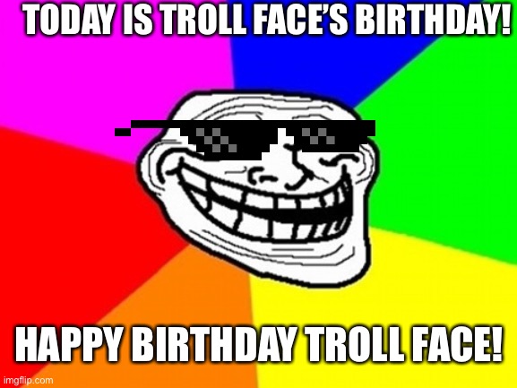Happy birthday | TODAY IS TROLL FACE’S BIRTHDAY! HAPPY BIRTHDAY TROLL FACE! | image tagged in memes,troll face colored | made w/ Imgflip meme maker