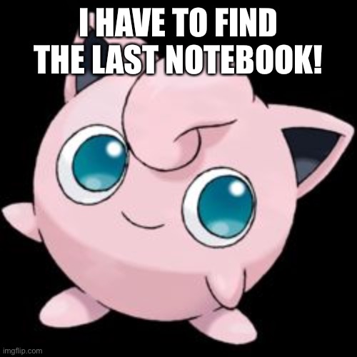 jigglypuff | I HAVE TO FIND THE LAST NOTEBOOK! | image tagged in jigglypuff | made w/ Imgflip meme maker