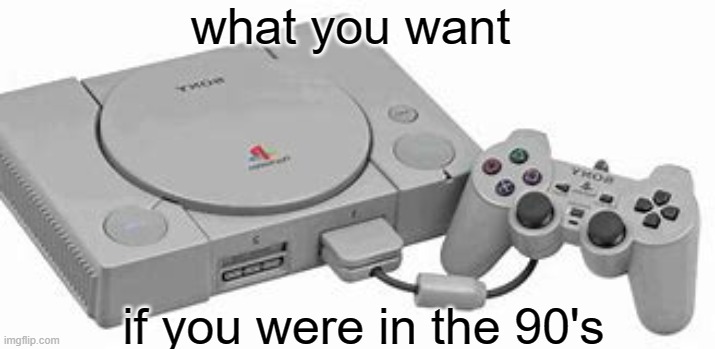 1990 want |  what you want; if you were in the 90's | image tagged in ps1,sony | made w/ Imgflip meme maker