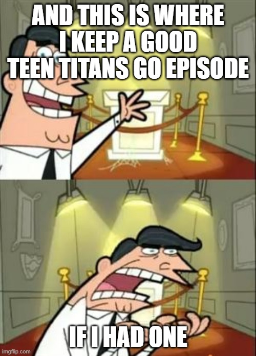 If There Was A Good TTG Episode | AND THIS IS WHERE I KEEP A GOOD TEEN TITANS GO EPISODE; IF I HAD ONE | image tagged in memes,this is where i'd put my trophy if i had one | made w/ Imgflip meme maker