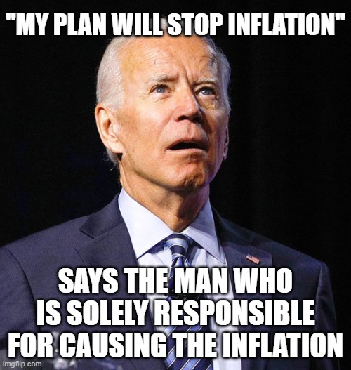 Joe Biden | "MY PLAN WILL STOP INFLATION"; SAYS THE MAN WHO IS SOLELY RESPONSIBLE FOR CAUSING THE INFLATION | image tagged in joe biden | made w/ Imgflip meme maker