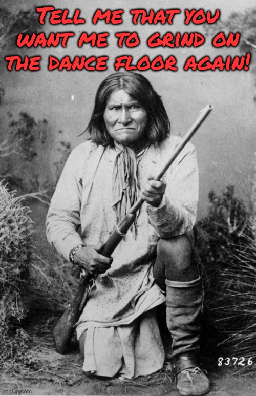 I don't even dance. | Tell me that you want me to grind on the dance floor again! | image tagged in native american | made w/ Imgflip meme maker