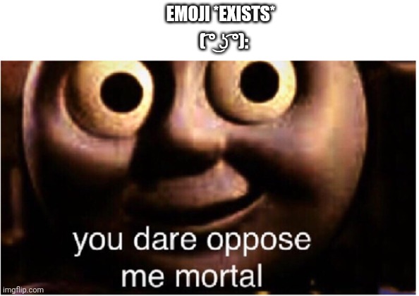 Emojis suck, lets go to the ones made of text. | EMOJI *EXISTS*; ( ͡° ͜ʖ ͡°): | image tagged in you dare oppose me mortal,memes | made w/ Imgflip meme maker