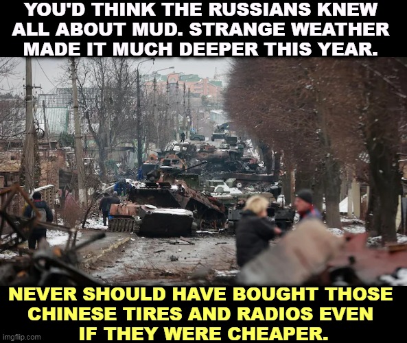 Global warming softened up the battlefield and Russian military vehicles sank right into it. | YOU'D THINK THE RUSSIANS KNEW 
ALL ABOUT MUD. STRANGE WEATHER 
MADE IT MUCH DEEPER THIS YEAR. NEVER SHOULD HAVE BOUGHT THOSE 
CHINESE TIRES AND RADIOS EVEN 
IF THEY WERE CHEAPER. | image tagged in global warming,deep,mud,russian,army,sunk | made w/ Imgflip meme maker